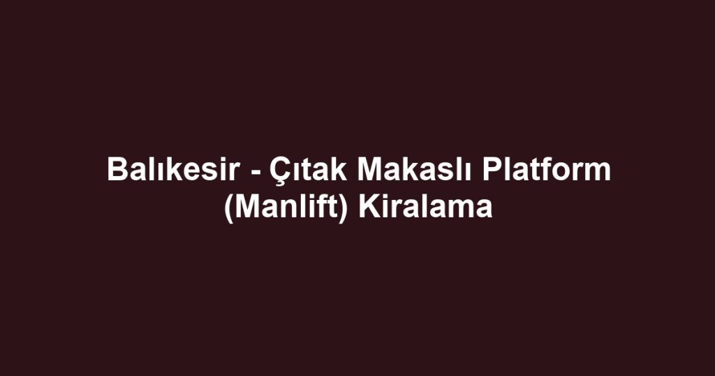 Balıkesir - Çıtak Makaslı Platform (Manlift) Kiralama