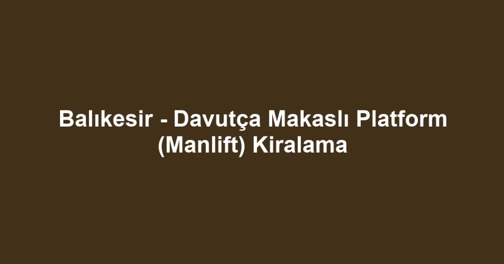 Balıkesir - Davutça Makaslı Platform (Manlift) Kiralama