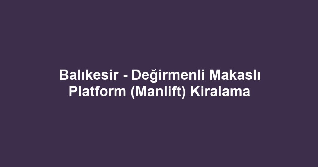 Balıkesir - Değirmenli Makaslı Platform (Manlift) Kiralama