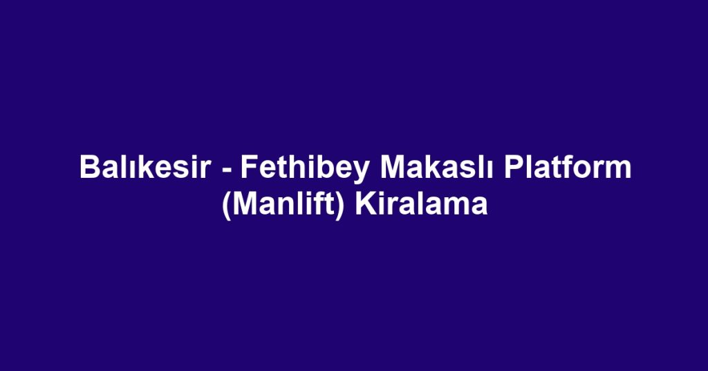 Balıkesir - Fethibey Makaslı Platform (Manlift) Kiralama