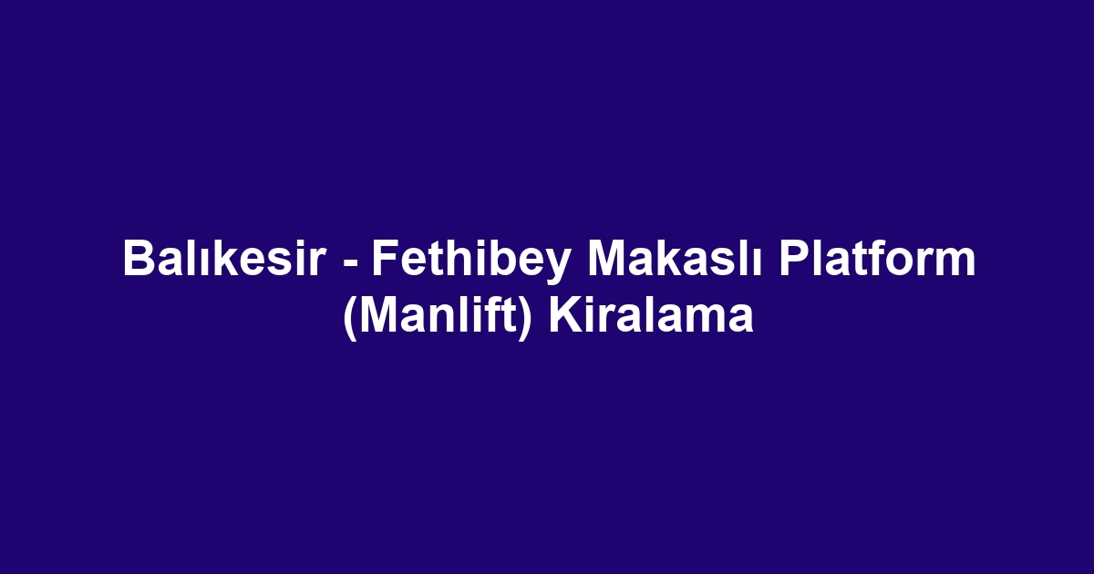 Balıkesir - Fethibey Makaslı Platform (Manlift) Kiralama