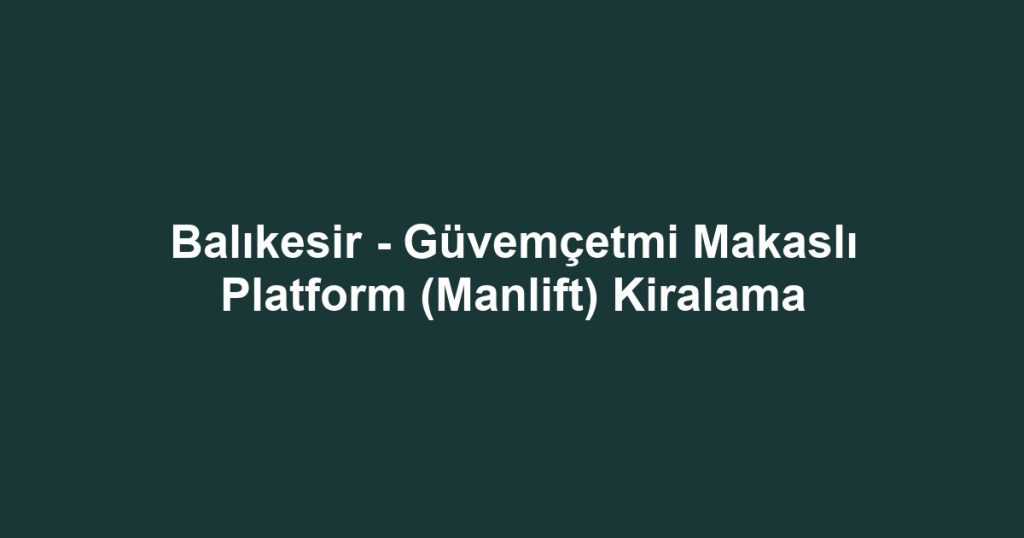 Balıkesir - Güvemçetmi Makaslı Platform (Manlift) Kiralama