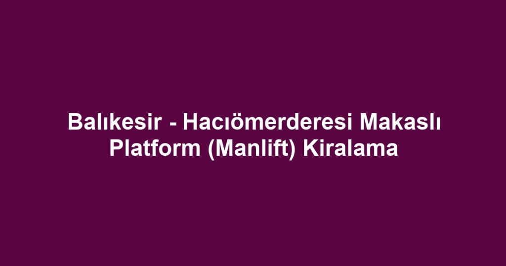 Balıkesir - Hacıömerderesi Makaslı Platform (Manlift) Kiralama
