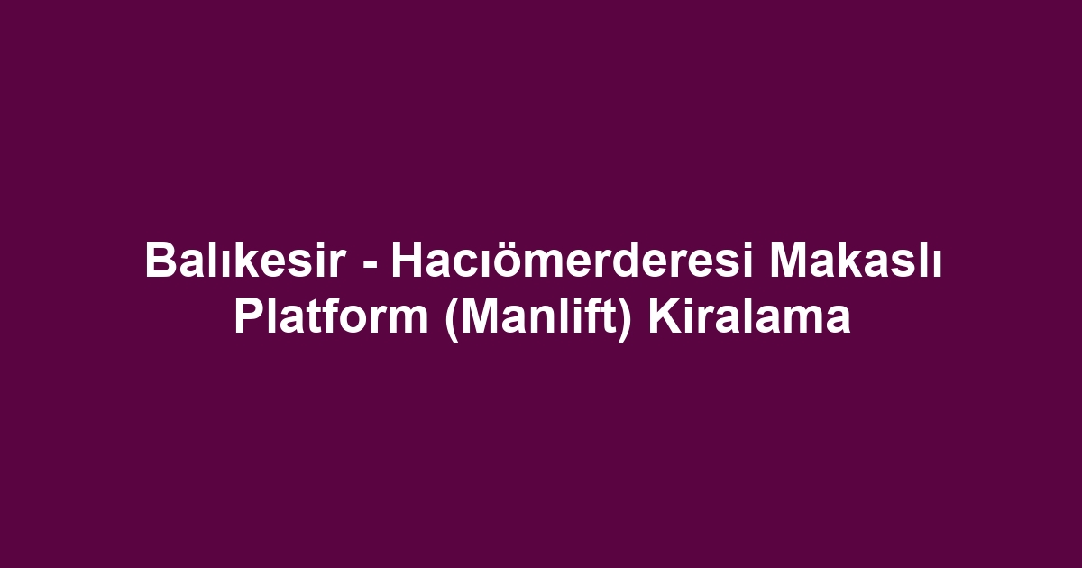Balıkesir - Hacıömerderesi Makaslı Platform (Manlift) Kiralama