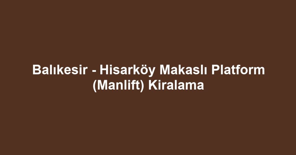 Balıkesir - Hisarköy Makaslı Platform (Manlift) Kiralama