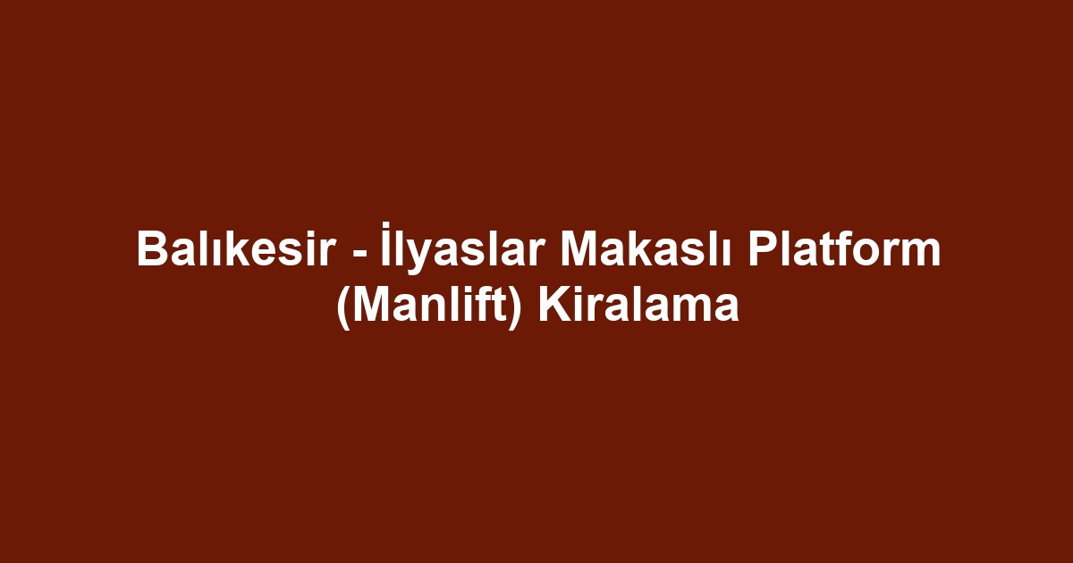 Balıkesir - İlyaslar Makaslı Platform (Manlift) Kiralama