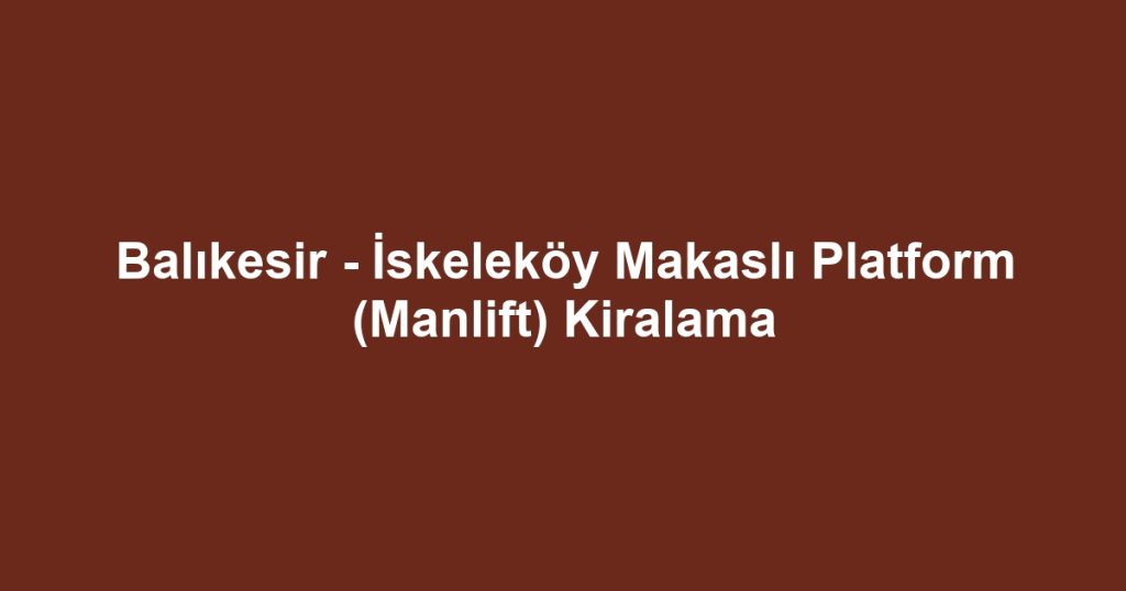 Balıkesir - İskeleköy Makaslı Platform (Manlift) Kiralama