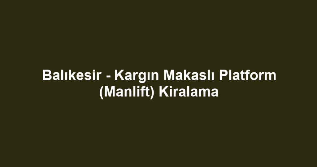 Balıkesir - Kargın Makaslı Platform (Manlift) Kiralama