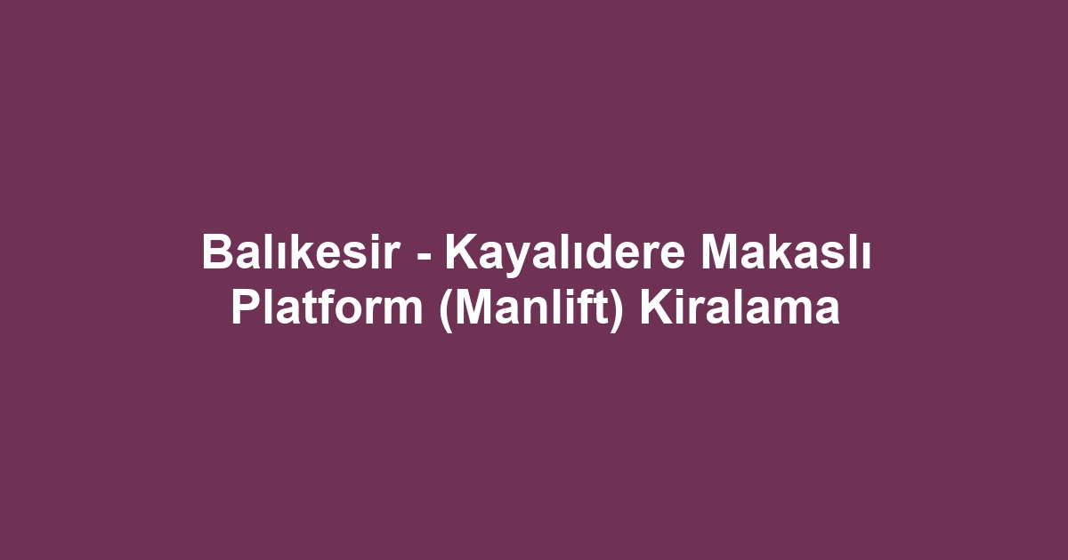 Balıkesir - Kayalıdere Makaslı Platform (Manlift) Kiralama