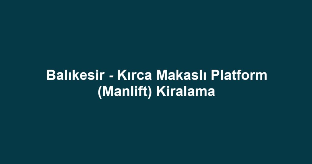 Balıkesir - Kırca Makaslı Platform (Manlift) Kiralama