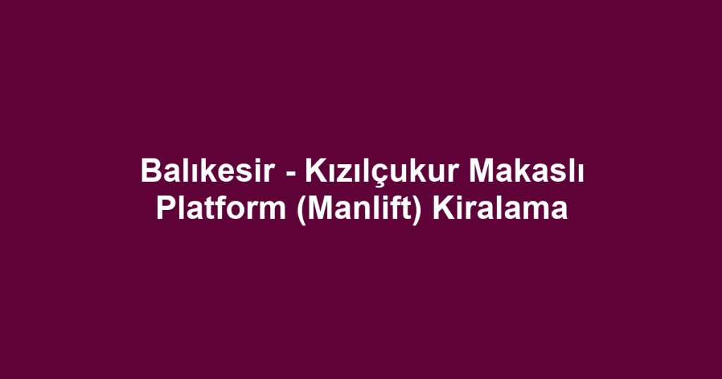 Balıkesir - Kızılçukur Makaslı Platform (Manlift) Kiralama