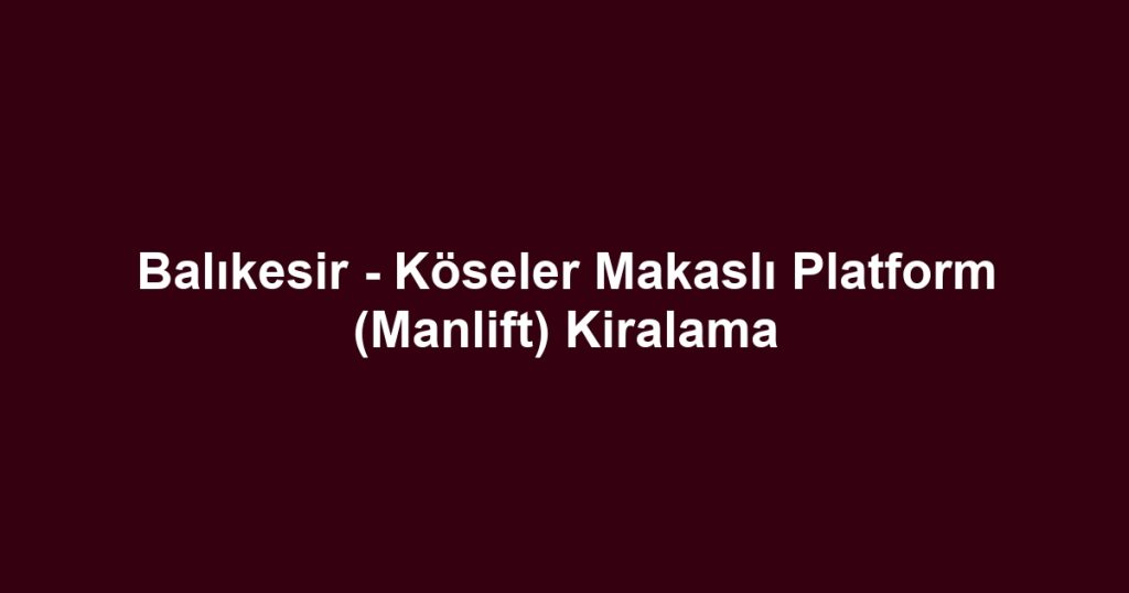Balıkesir - Köseler Makaslı Platform (Manlift) Kiralama