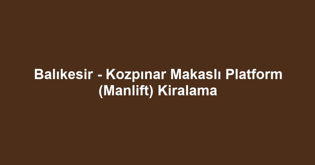 Balıkesir - Kozpınar Makaslı Platform (Manlift) Kiralama