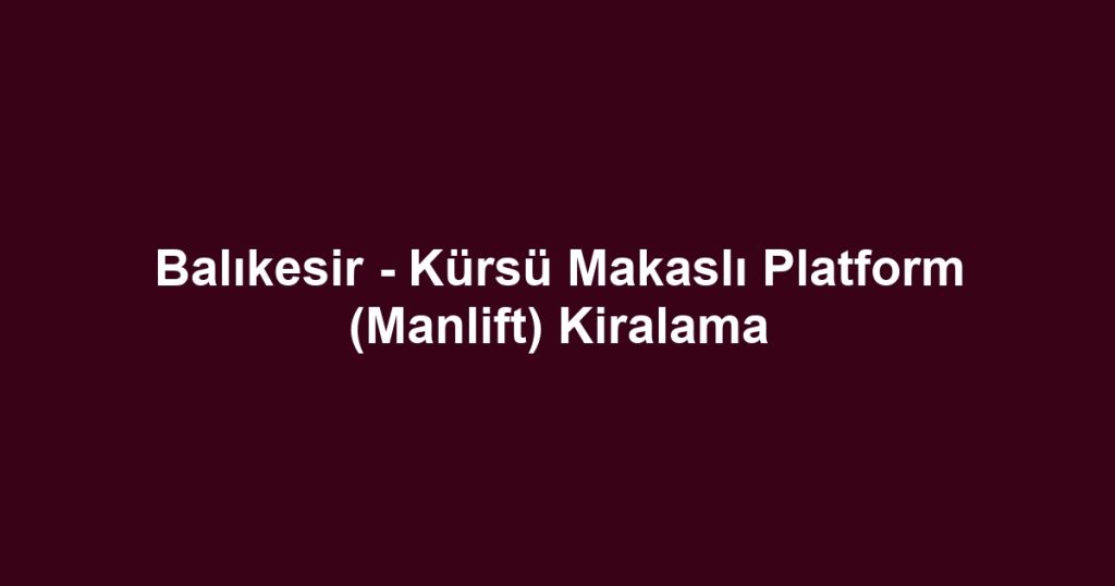 Balıkesir - Kürsü Makaslı Platform (Manlift) Kiralama