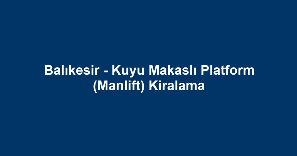 Balıkesir - Kuyu Makaslı Platform (Manlift) Kiralama