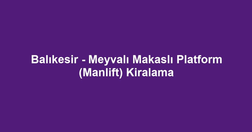 Balıkesir - Meyvalı Makaslı Platform (Manlift) Kiralama