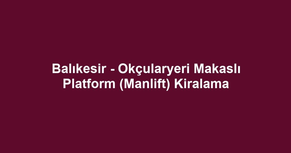 Balıkesir - Okçularyeri Makaslı Platform (Manlift) Kiralama