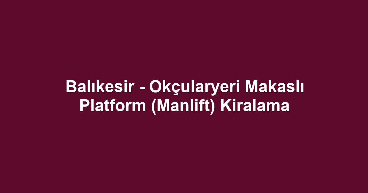 Balıkesir - Okçularyeri Makaslı Platform (Manlift) Kiralama