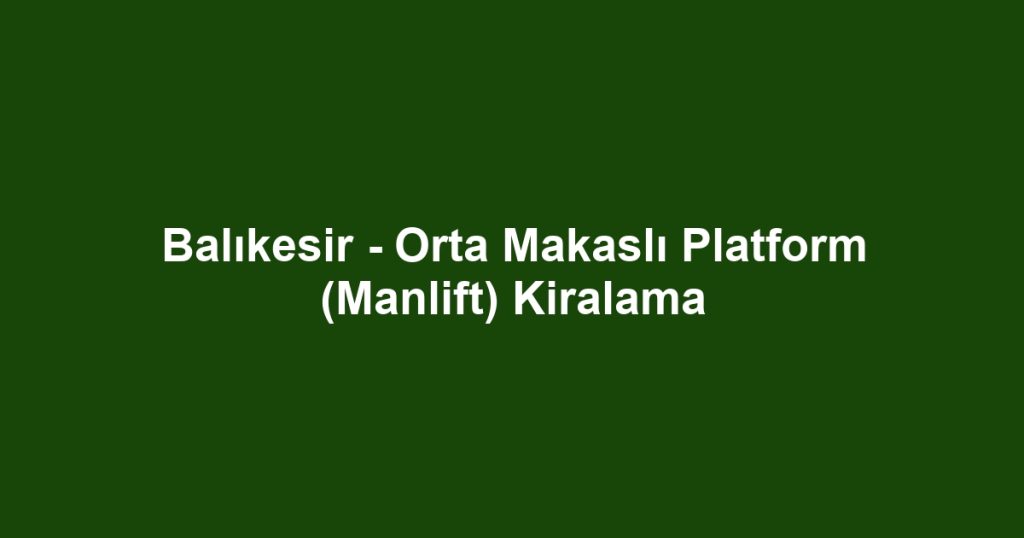 Balıkesir - Orta Makaslı Platform (Manlift) Kiralama