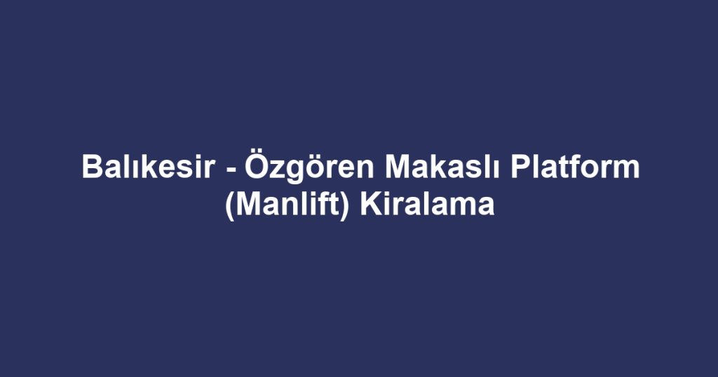 Balıkesir - Özgören Makaslı Platform (Manlift) Kiralama