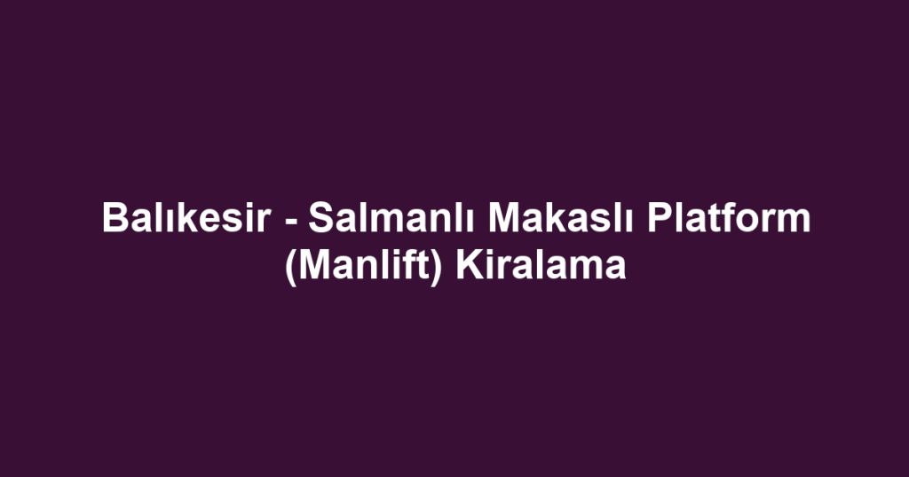 Balıkesir - Salmanlı Makaslı Platform (Manlift) Kiralama