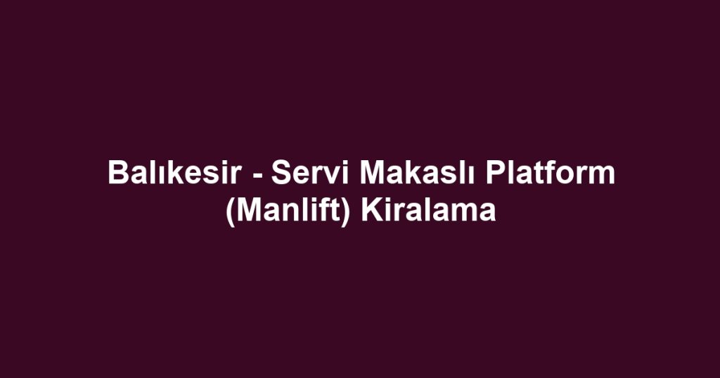 Balıkesir - Servi Makaslı Platform (Manlift) Kiralama