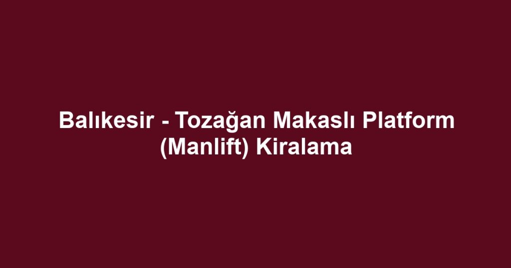 Balıkesir - Tozağan Makaslı Platform (Manlift) Kiralama
