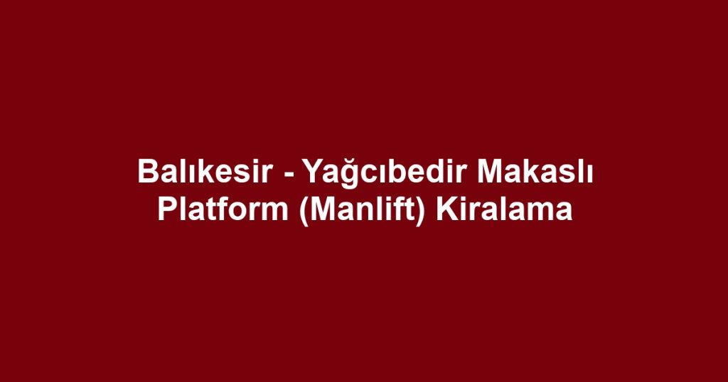 Balıkesir - Yağcıbedir Makaslı Platform (Manlift) Kiralama