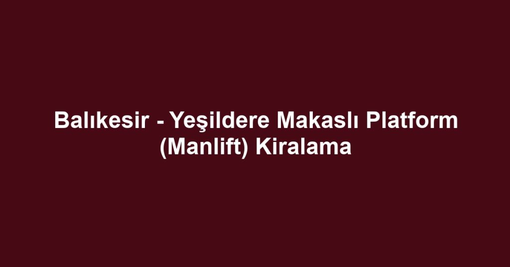 Balıkesir - Yeşildere Makaslı Platform (Manlift) Kiralama
