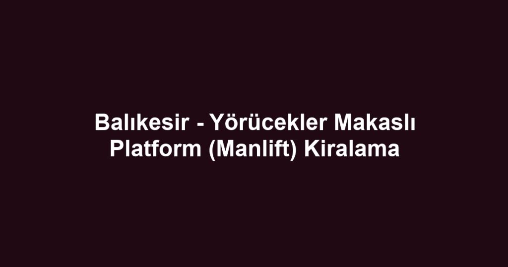 Balıkesir - Yörücekler Makaslı Platform (Manlift) Kiralama