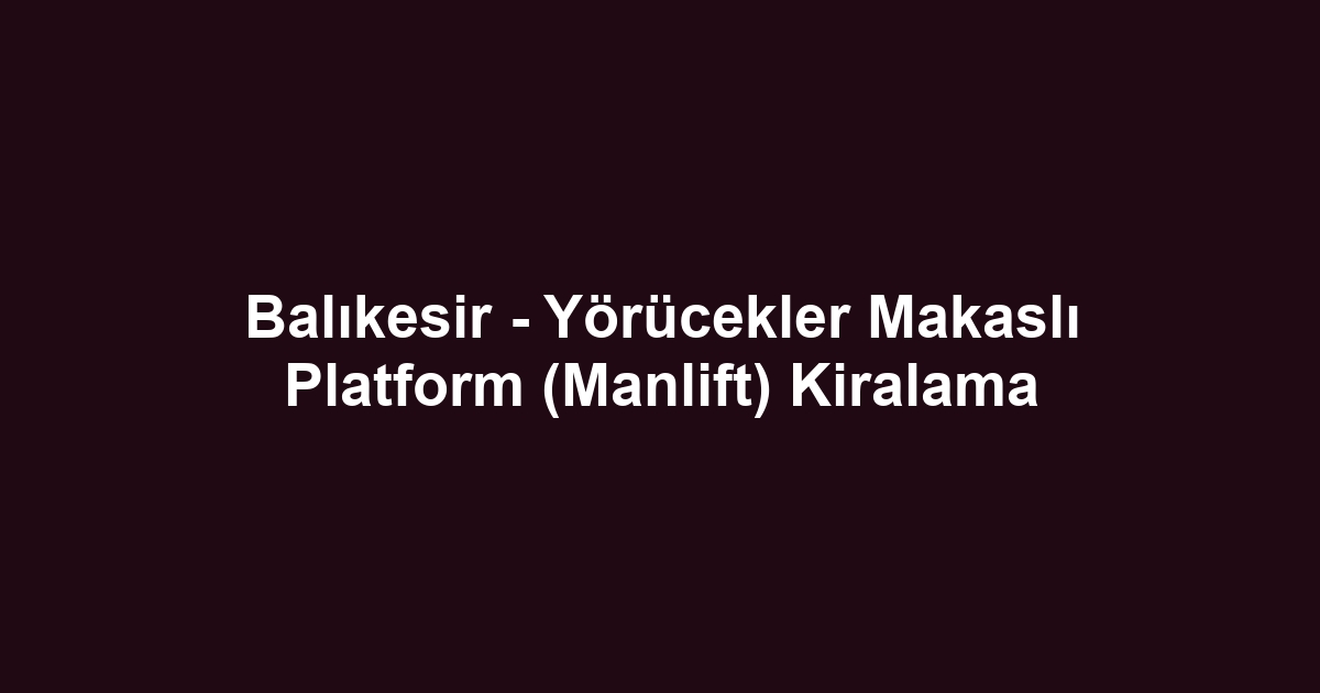 Balıkesir - Yörücekler Makaslı Platform (Manlift) Kiralama