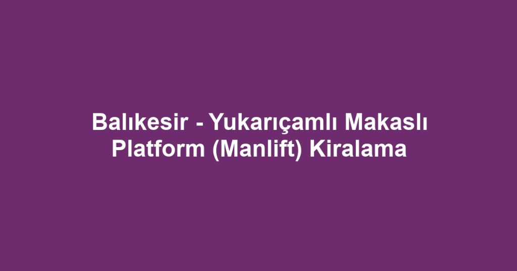 Balıkesir - Yukarıçamlı Makaslı Platform (Manlift) Kiralama