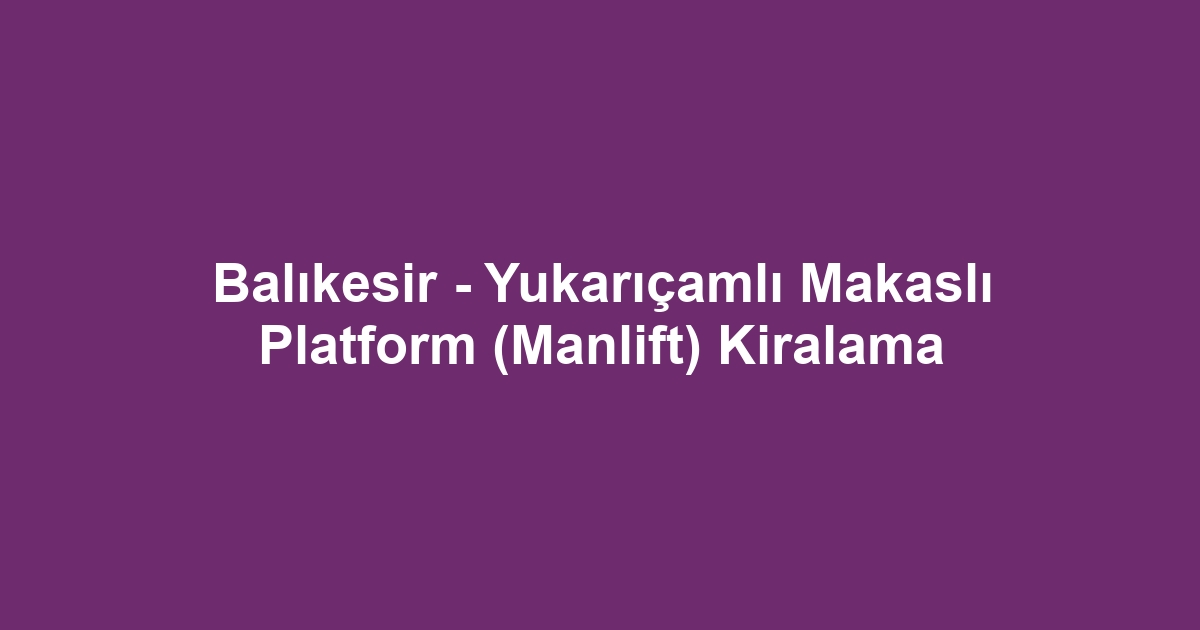 Balıkesir - Yukarıçamlı Makaslı Platform (Manlift) Kiralama