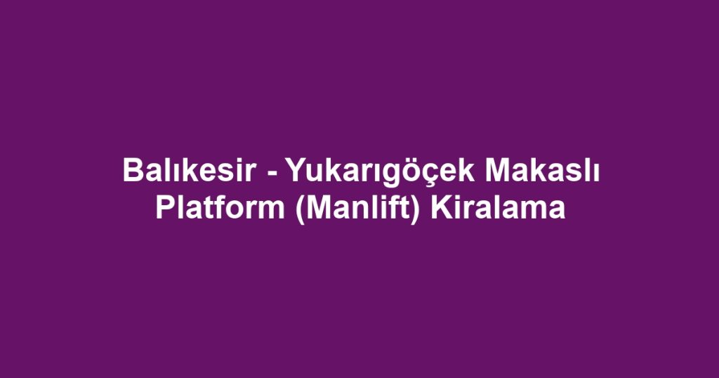 Balıkesir - Yukarıgöçek Makaslı Platform (Manlift) Kiralama