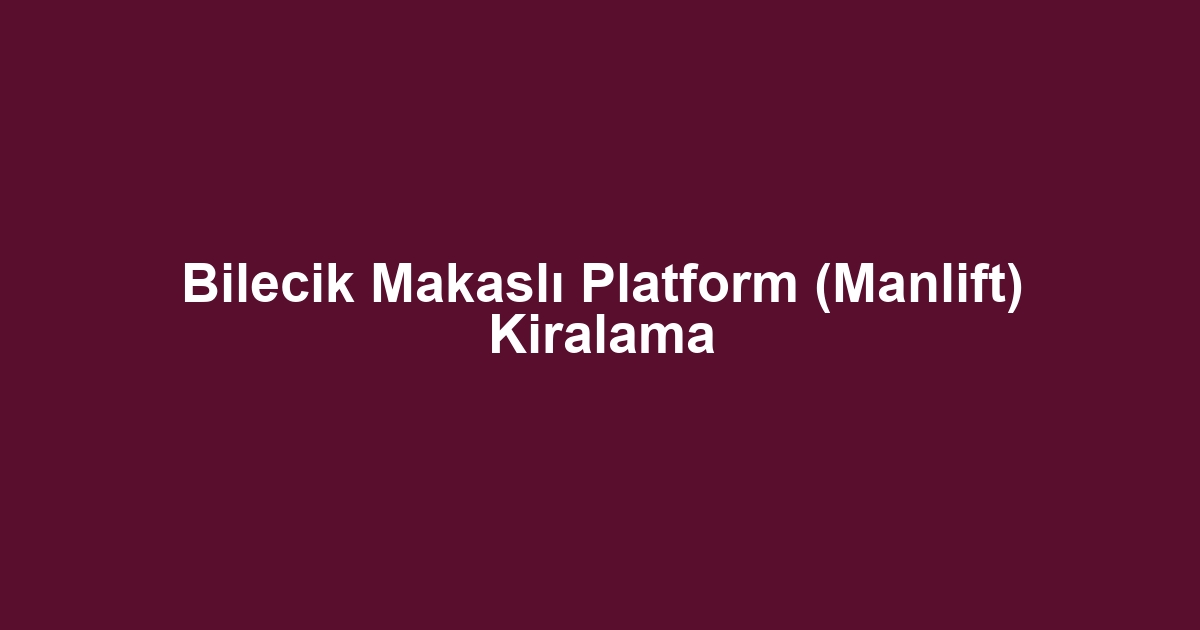 Bilecik Makaslı Platform (Manlift) Kiralama