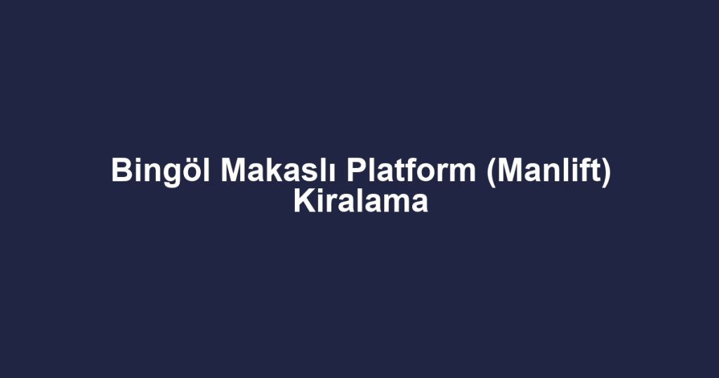 Bingöl Makaslı Platform (Manlift) Kiralama