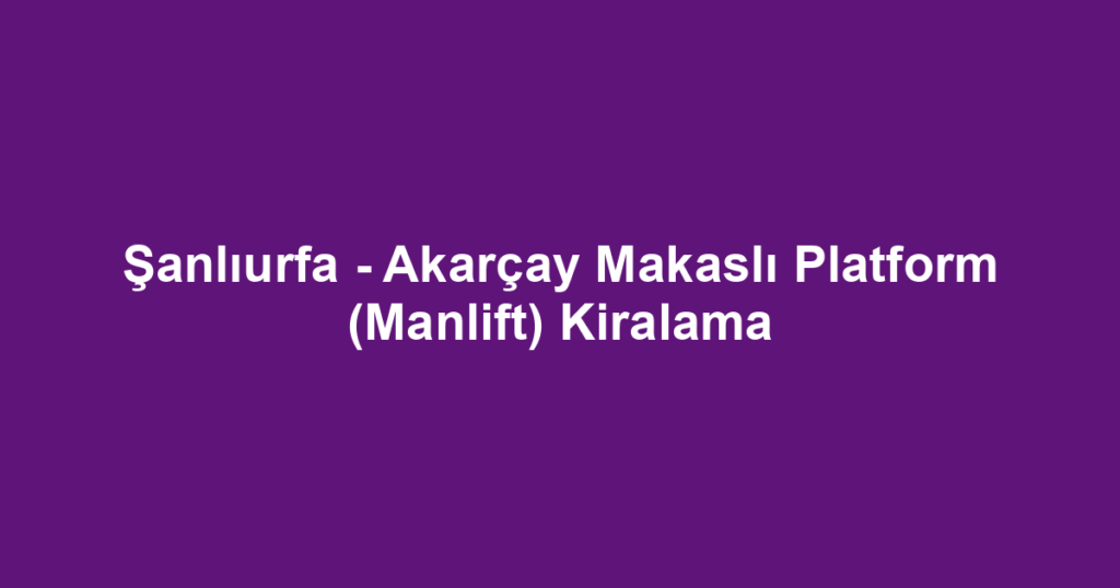 Şanlıurfa - Akarçay Makaslı Platform (Manlift) Kiralama