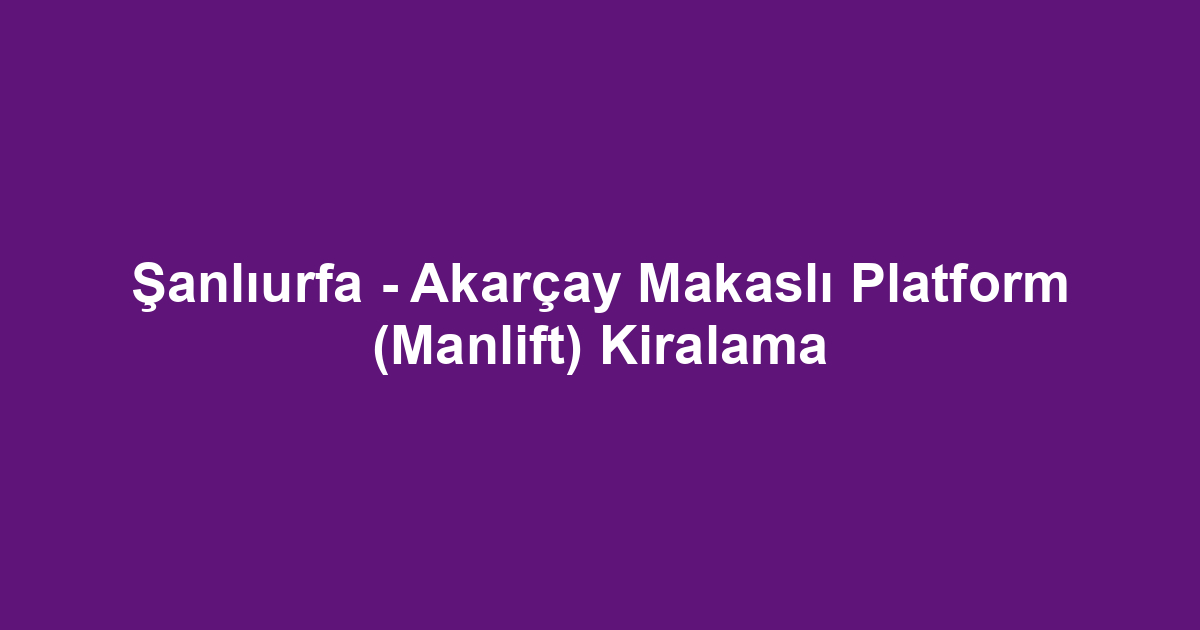 Şanlıurfa - Akarçay Makaslı Platform (Manlift) Kiralama