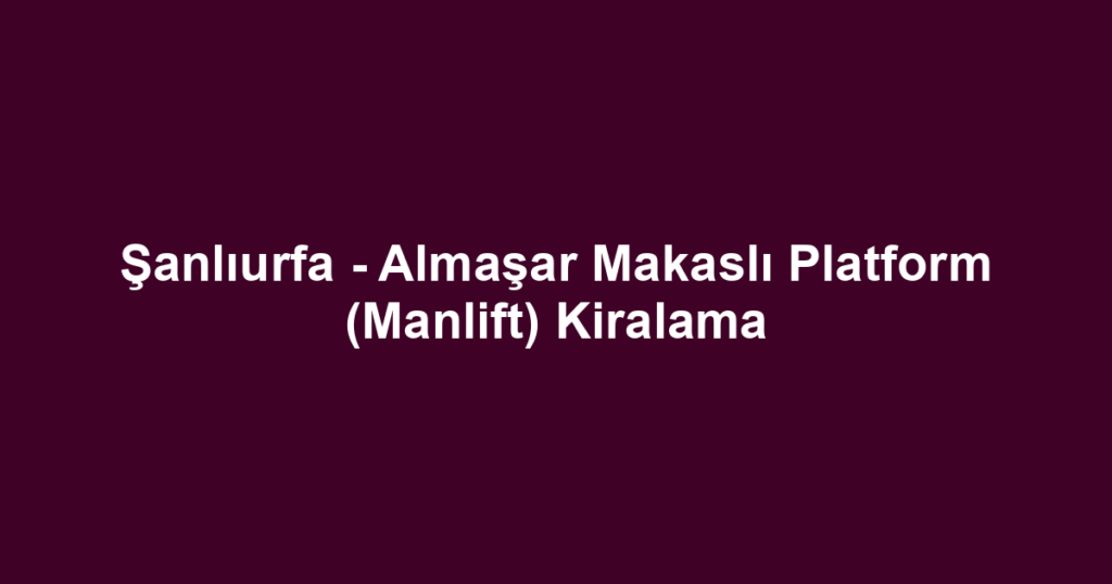 Şanlıurfa - Almaşar Makaslı Platform (Manlift) Kiralama