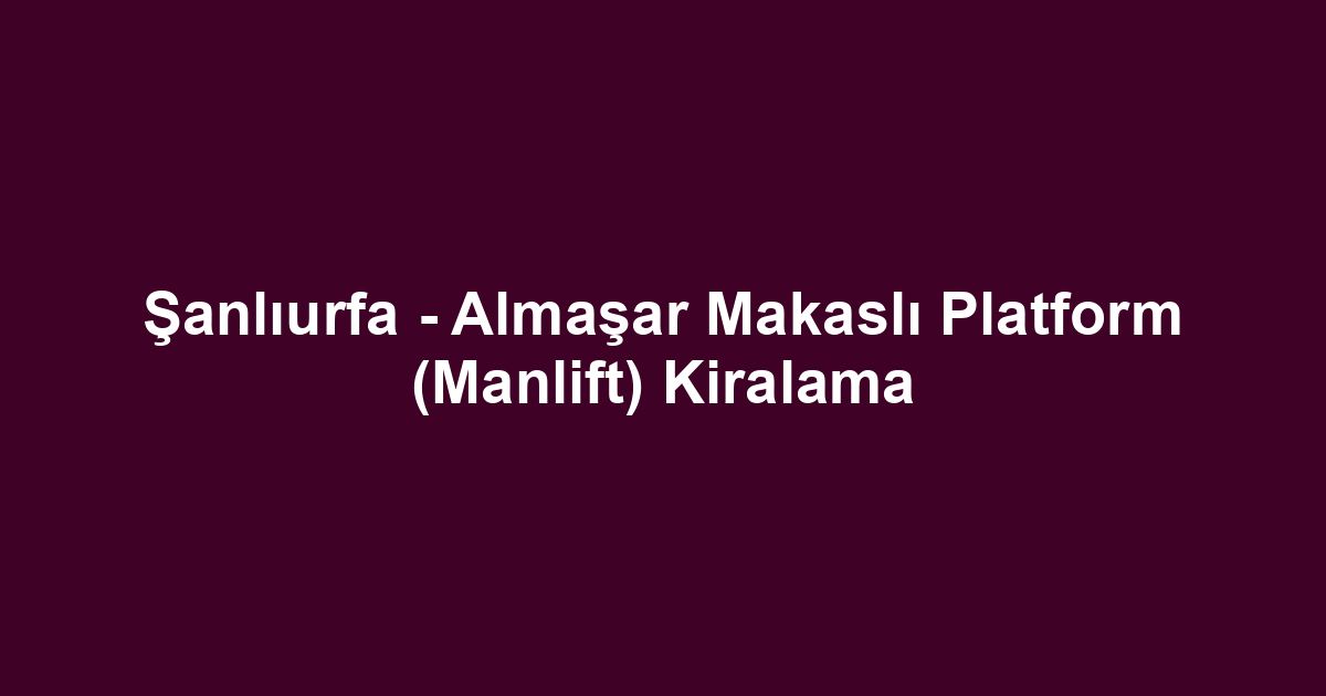 Şanlıurfa - Almaşar Makaslı Platform (Manlift) Kiralama