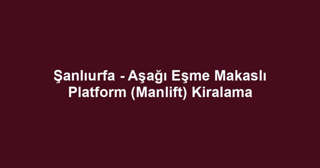 Şanlıurfa - Aşağı Eşme Makaslı Platform (Manlift) Kiralama