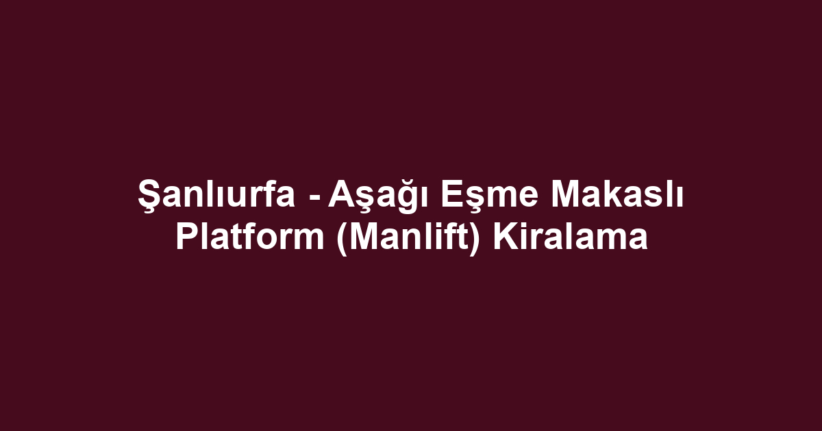 Şanlıurfa - Aşağı Eşme Makaslı Platform (Manlift) Kiralama
