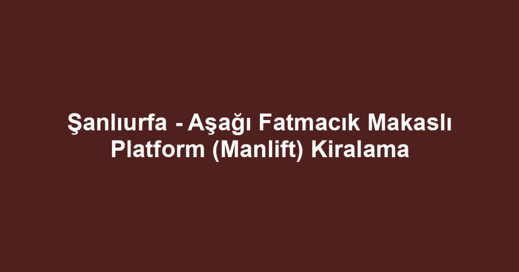 Şanlıurfa - Aşağı Fatmacık Makaslı Platform (Manlift) Kiralama
