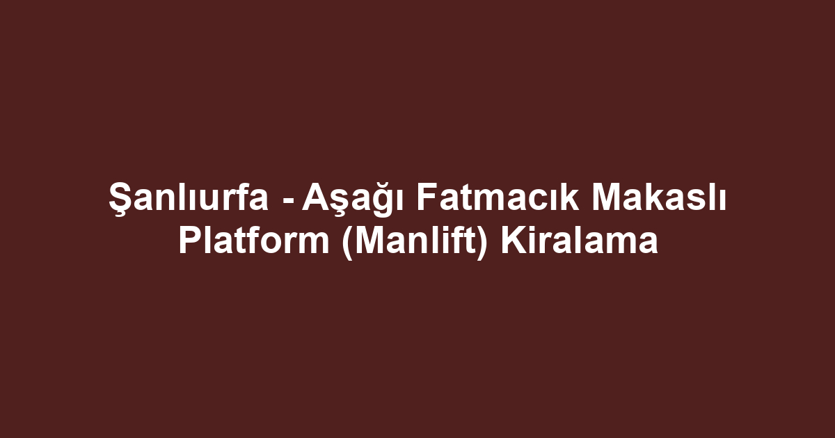 Şanlıurfa - Aşağı Fatmacık Makaslı Platform (Manlift) Kiralama