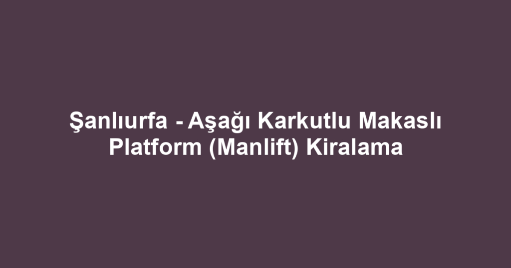 Şanlıurfa - Aşağı Karkutlu Makaslı Platform (Manlift) Kiralama