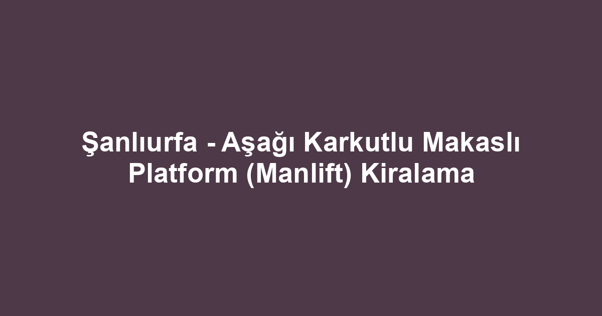 Şanlıurfa - Aşağı Karkutlu Makaslı Platform (Manlift) Kiralama