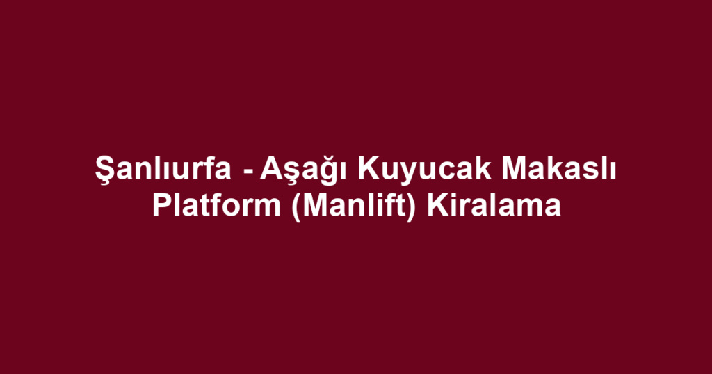 Şanlıurfa - Aşağı Kuyucak Makaslı Platform (Manlift) Kiralama