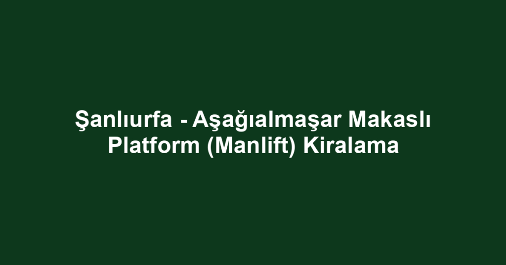 Şanlıurfa - Aşağıalmaşar Makaslı Platform (Manlift) Kiralama