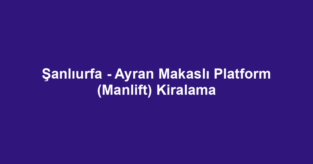 Şanlıurfa - Ayran Makaslı Platform (Manlift) Kiralama