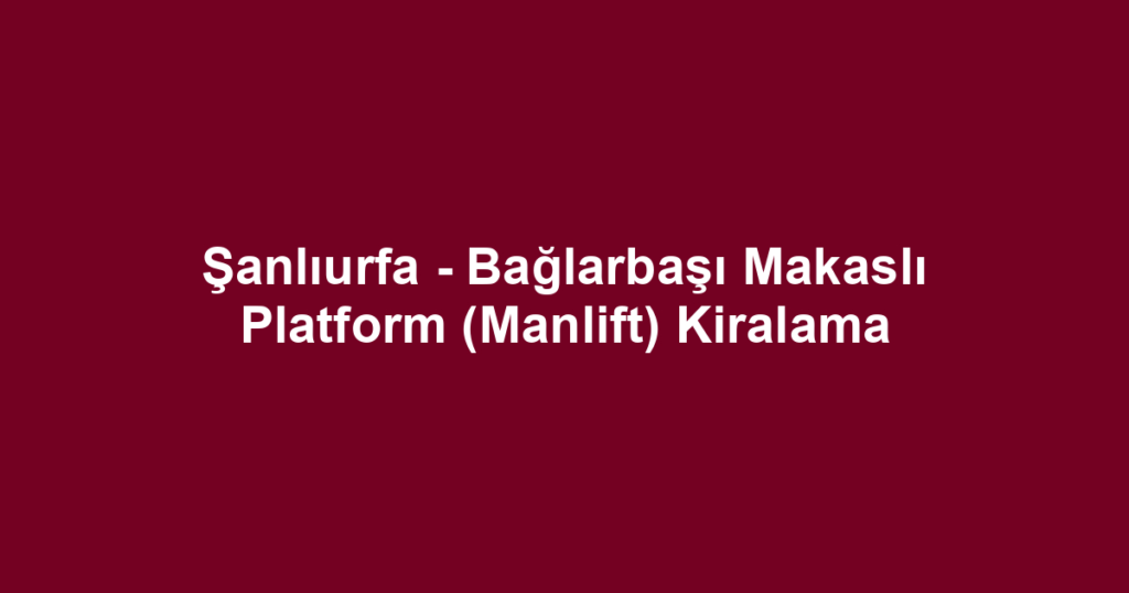 Şanlıurfa - Bağlarbaşı Makaslı Platform (Manlift) Kiralama